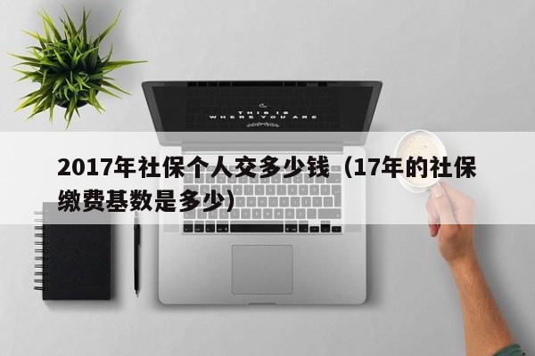2017年社保个人交多少钱（17年的社保缴费基数是多少）