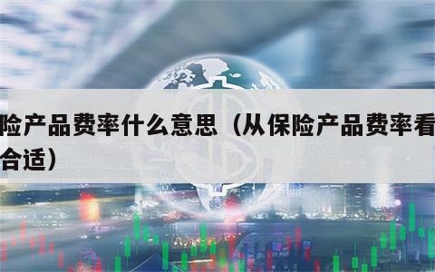 保险产品费率什么意思（从保险产品费率看价格合适）