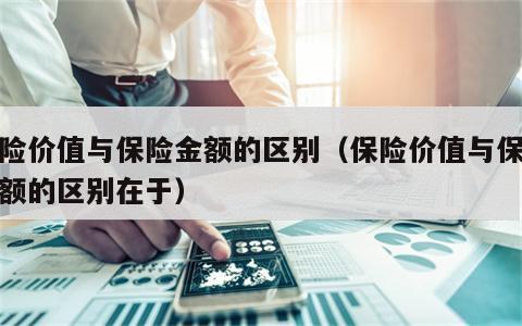 保险价值与保险金额的区别（保险价值与保险金额的区别在于）