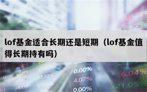 lof基金适合长期还是短期（lof基金值得长期持有吗）