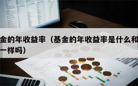 基金的年收益率（基金的年收益率是什么和存款一样吗）