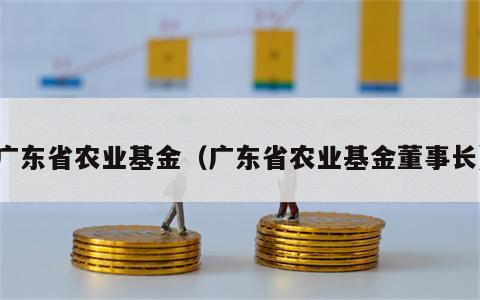 广东省农业基金（广东省农业基金董事长）