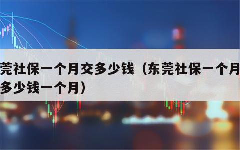 东莞社保一个月交多少钱（东莞社保一个月要交多少钱一个月）