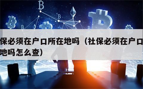 社保必须在户口所在地吗（社保必须在户口所在地吗怎么查）