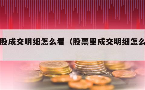 个股成交明细怎么看（股票里成交明细怎么看）