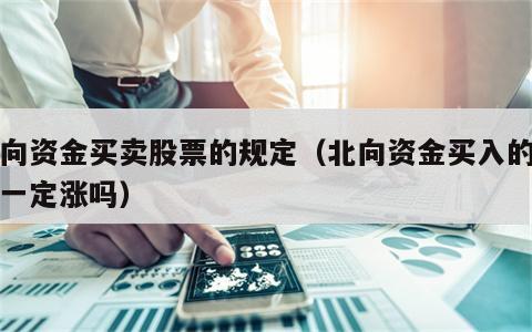 北向资金买卖股票的规定（北向资金买入的股票一定涨吗）