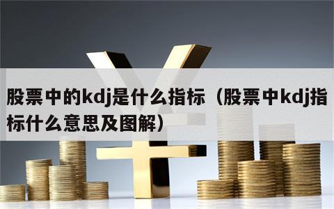 股票中的kdj是什么指标（股票中kdj指标什么意思及图解）