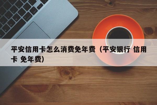 平安信用卡怎么消费免年费（平安银行 信用卡 免年费）