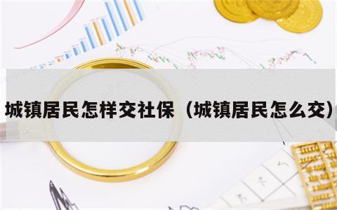 城镇居民怎样交社保（城镇居民怎么交）