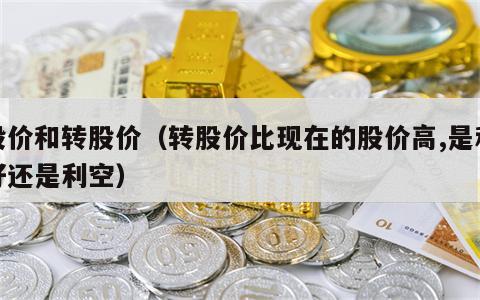 股价和转股价（转股价比现在的股价高,是利好还是利空）