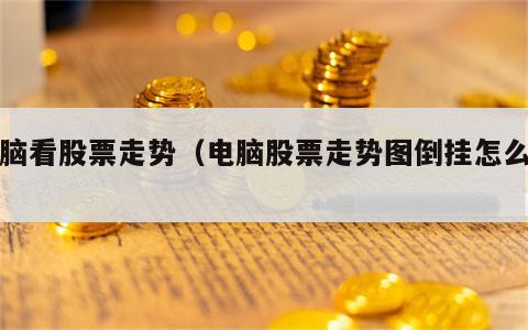 电脑看股票走势（电脑股票走势图倒挂怎么调）