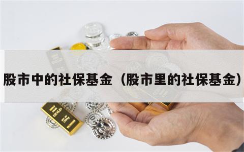股市中的社保基金（股市里的社保基金）