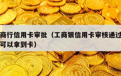 工商行信用卡审批（工商银信用卡审核通过多久可以拿到卡）