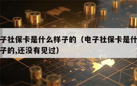 电子社保卡是什么样子的（电子社保卡是什么样子的,还没有见过）