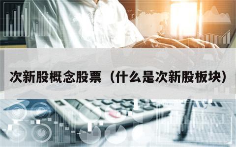 次新股概念股票（什么是次新股板块）