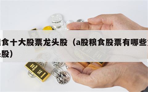 粮食十大股票龙头股（a股粮食股票有哪些龙头股）