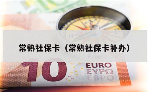常熟社保卡（常熟社保卡补办）
