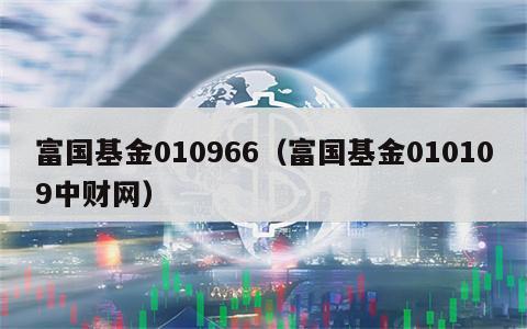 富国基金010966（富国基金010109中财网）