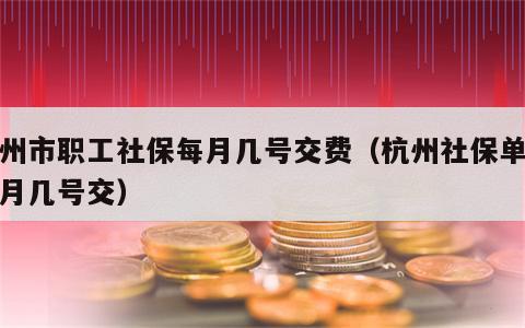 杭州市职工社保每月几号交费（杭州社保单位每月几号交）