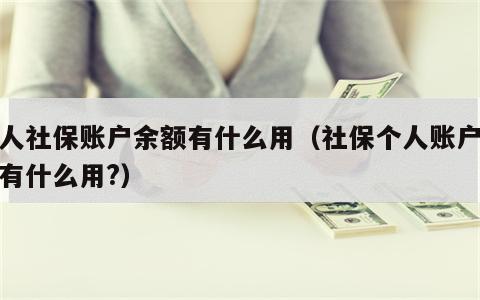 个人社保账户余额有什么用（社保个人账户余额有什么用?）