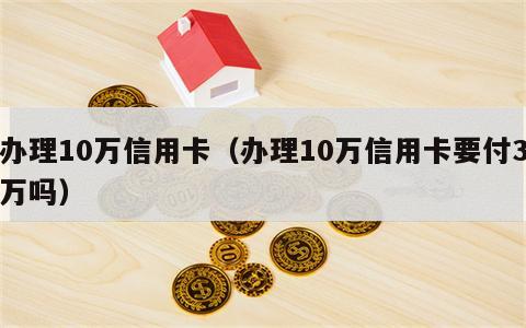 办理10万信用卡（办理10万信用卡要付3万吗）