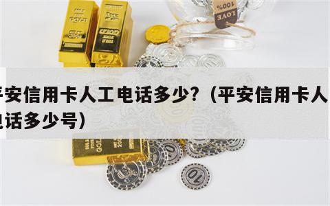 平安信用卡人工电话多少?（平安信用卡人工电话多少号）