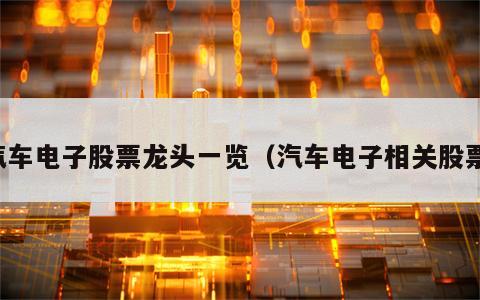 汽车电子股票龙头一览（汽车电子相关股票）