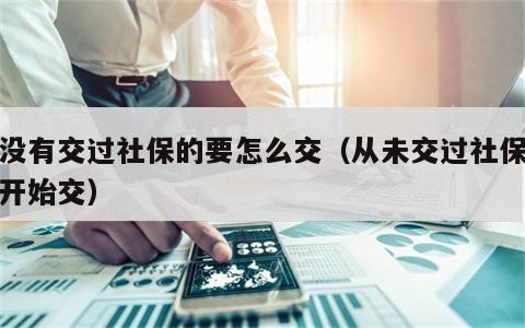 从没有交过社保的要怎么交（从未交过社保怎么开始交）
