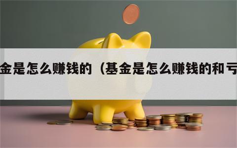 基金是怎么赚钱的（基金是怎么赚钱的和亏钱）