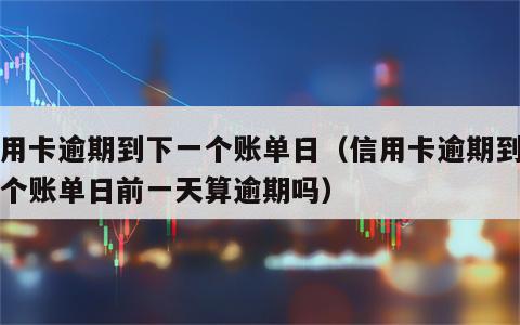 信用卡逾期到下一个账单日（信用卡逾期到下一个账单日前一天算逾期吗）