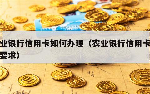 农业银行信用卡如何办理（农业银行信用卡办理要求）