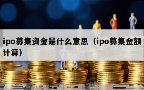 ipo募集资金是什么意思（ipo募集金额计算）