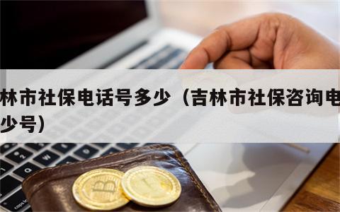 吉林市社保电话号多少（吉林市社保咨询电话多少号）