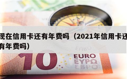 现在信用卡还有年费吗（2021年信用卡还有年费吗）