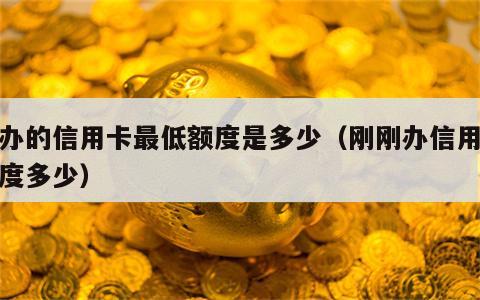 刚办的信用卡最低额度是多少（刚刚办信用卡额度多少）