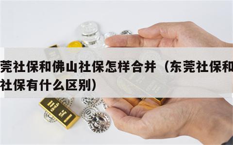 东莞社保和佛山社保怎样合并（东莞社保和佛山社保有什么区别）
