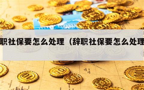 辞职社保要怎么处理（辞职社保要怎么处理呢）