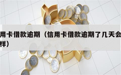 信用卡借款逾期（信用卡借款逾期了几天会怎么样）