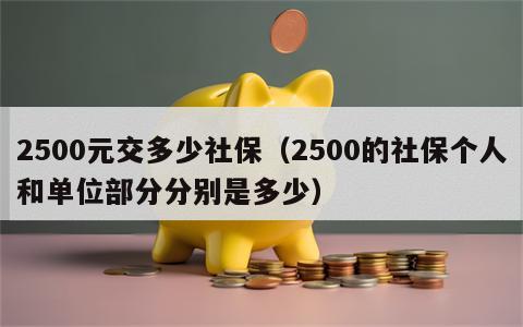 2500元交多少社保（2500的社保个人和单位部分分别是多少）