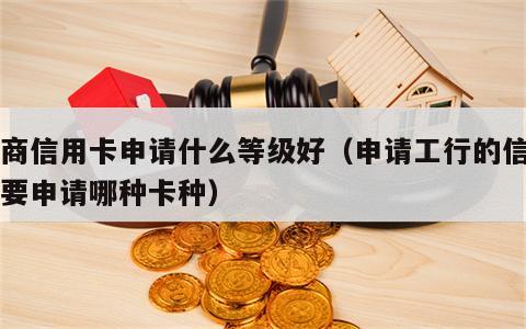 工商信用卡申请什么等级好（申请工行的信用卡要申请哪种卡种）