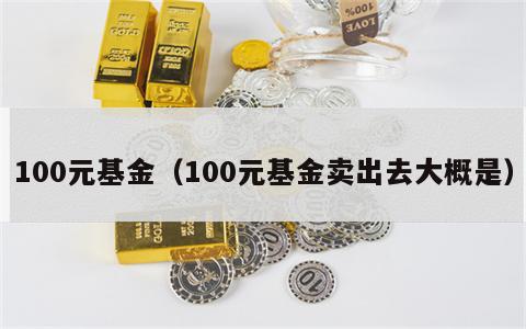 100元基金（100元基金卖出去大概是）