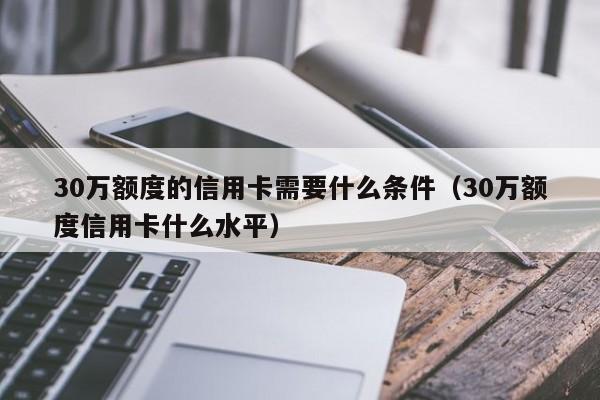 30万额度的信用卡需要什么条件（30万额度信用卡什么水平）