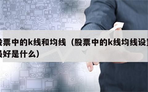 股票中的k线和均线（股票中的k线均线设置最好是什么）