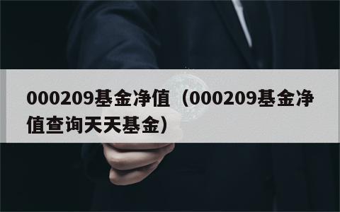 000209基金净值（000209基金净值查询天天基金）