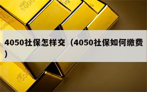4050社保怎样交（4050社保如何缴费）