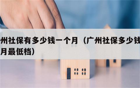 广州社保有多少钱一个月（广州社保多少钱一个月最低档）