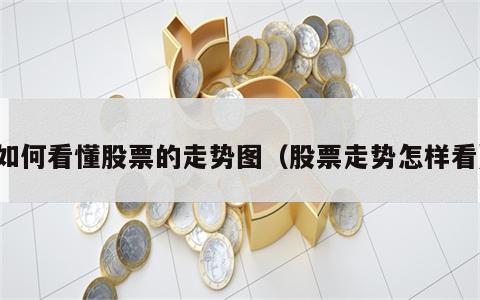 如何看懂股票的走势图（股票走势怎样看）