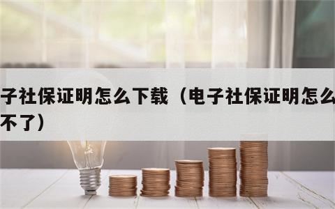 电子社保证明怎么下载（电子社保证明怎么下载不了）