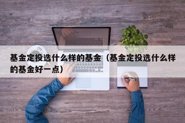 基金定投选什么样的基金（基金定投选什么样的基金好一点）