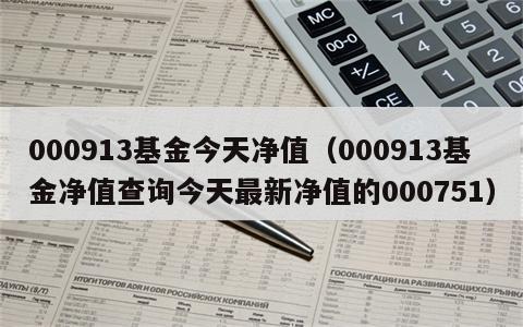 000913基金今天净值（000913基金净值查询今天最新净值的000751）
